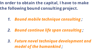 In order to obtain the capital, I have to make the following bound consulting project.  Bound mobile technique consulting ;  Bound continue life span consulting ;   Future novel technique development and model of the humankind ;